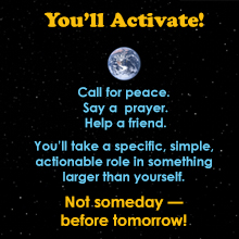 You'll Activate — call for peace, say a prayer, help a friend. You'll take a specific, simple, actionable role in something larger than yourself. Not someday — before tomorrow!