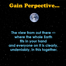 Gain Perspective — the view from out there where the whole Earth fits in your hand and everyone on it is clearly, undeniably, in this together